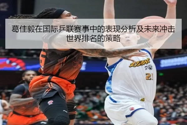 葛佳毅在国际乒联赛事中的表现分析及未来冲击世界排名的策略