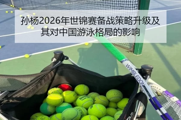 孙杨2026年世锦赛备战策略升级及其对中国游泳格局的影响