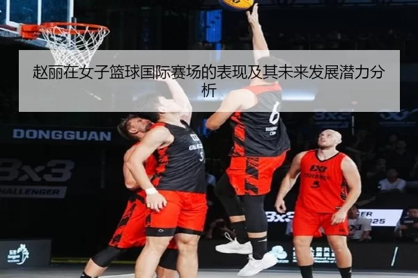 赵丽在女子篮球国际赛场的表现及其未来发展潜力分析
